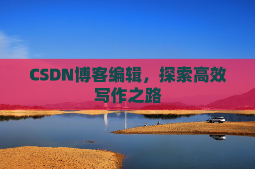 CSDN博客编辑，探索高效写作之路